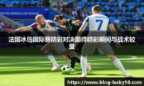 法国冰岛国际赛精彩对决期待精彩瞬间与战术较量